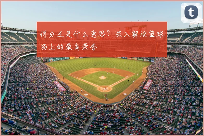 得分王是什么意思？深入解读篮球场上的最高荣誉