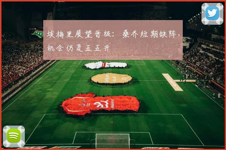 埃梅里展望晋级：桑乔短期缺阵，机会仍是五五开