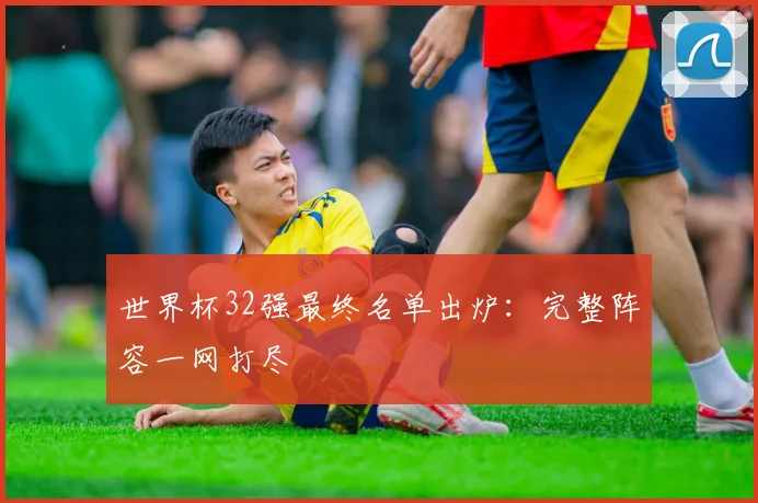 世界杯32强最终名单出炉：完整阵容一网打尽