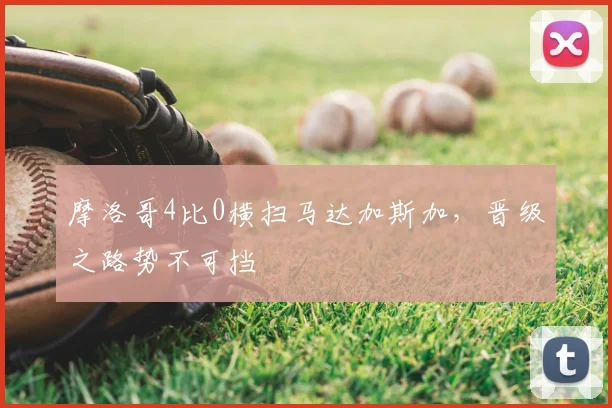 摩洛哥4比0横扫马达加斯加，晋级之路势不可挡
