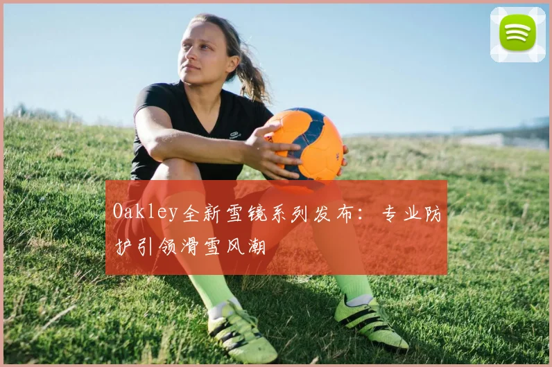 Oakley全新雪镜系列发布:专业防护引领滑雪风潮
