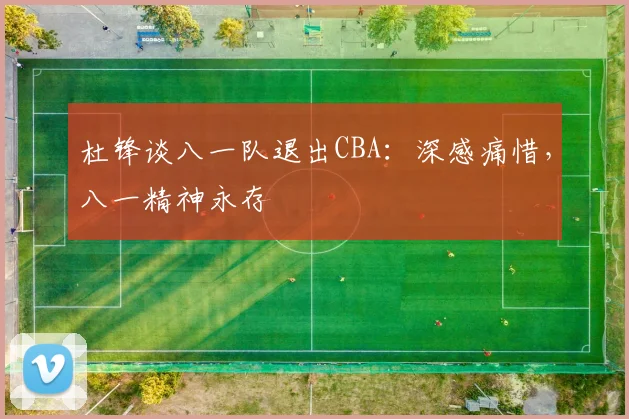 杜锋谈八一队退出CBA：深感痛惜，八一精神永存