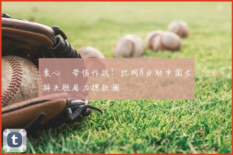袁心玥带伤作战!拦网8分助中国女排决胜局力挽狂澜