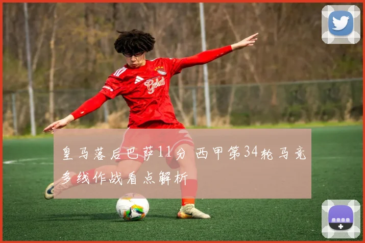 皇马落后巴萨11分 西甲第34轮马竞多线作战看点解析