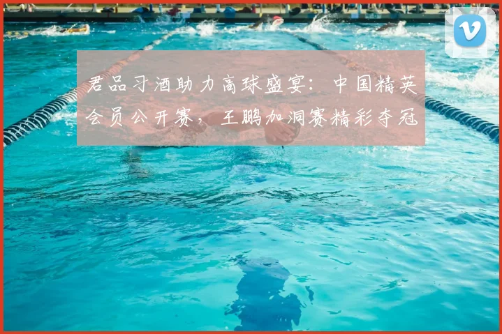 君品习酒助力高球盛宴：中国精英会员公开赛，王鹏加洞赛精彩夺冠