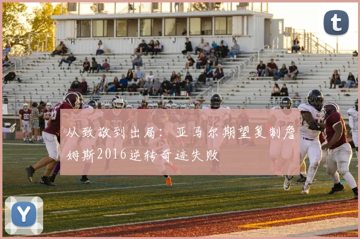 从致敬到出局：亚马尔期望复制詹姆斯2016逆转奇迹失败
