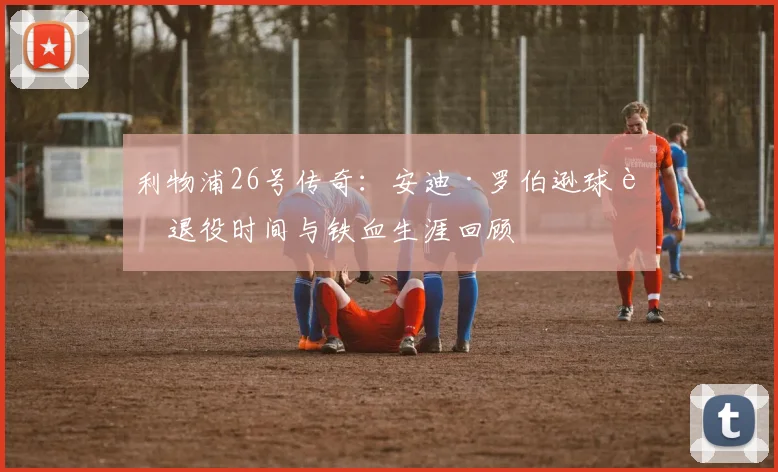 利物浦26号传奇：安迪·罗伯逊球衣退役时间与铁血生涯回顾