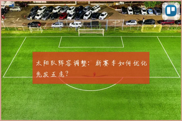 太阳队阵容调整:新赛季如何优化先发五虎?
