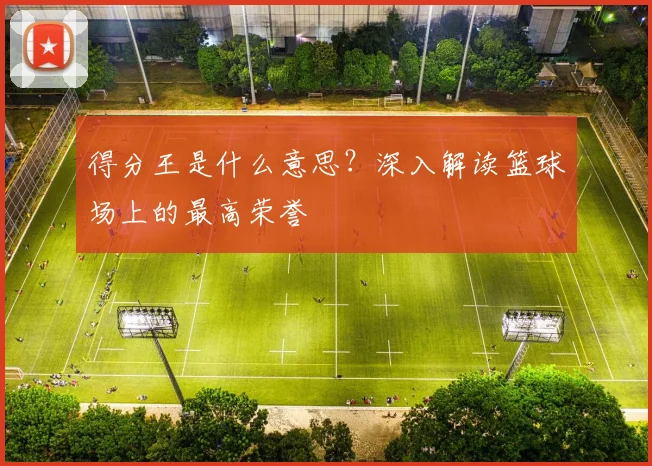 得分王是什么意思？深入解读篮球场上的最高荣誉