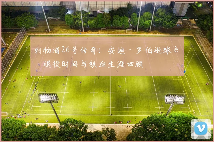利物浦26号传奇：安迪·罗伯逊球衣退役时间与铁血生涯回顾