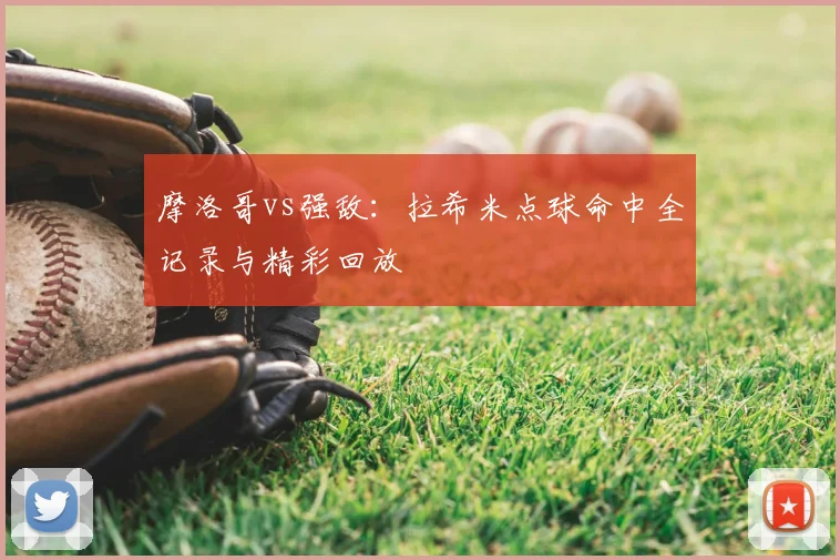摩洛哥vs强敌:拉希米点球命中全记录与精彩回放