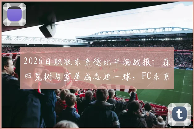 2026日职联东京德比半场战报：森田晃树与室屋成各进一球，FC东京暂1-1东京绿茵