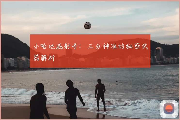 小哈达威射手：三分神准的秘密武器解析
