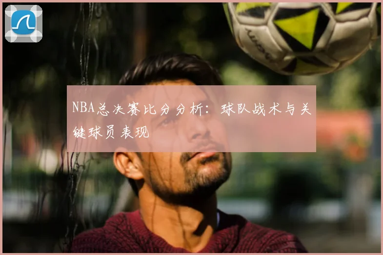 NBA总决赛比分分析：球队战术与关键球员表现