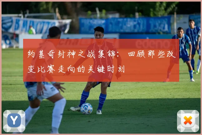 约基奇封神之战集锦:回顾那些改变比赛走向的关键时刻