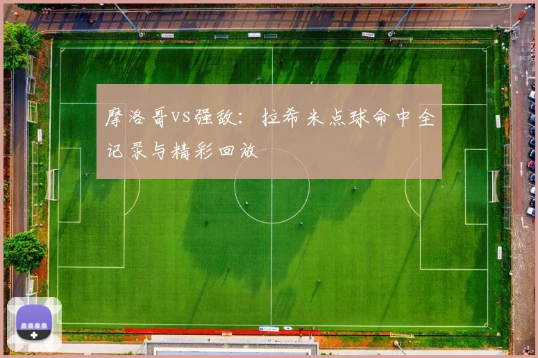 摩洛哥vs强敌:拉希米点球命中全记录与精彩回放
