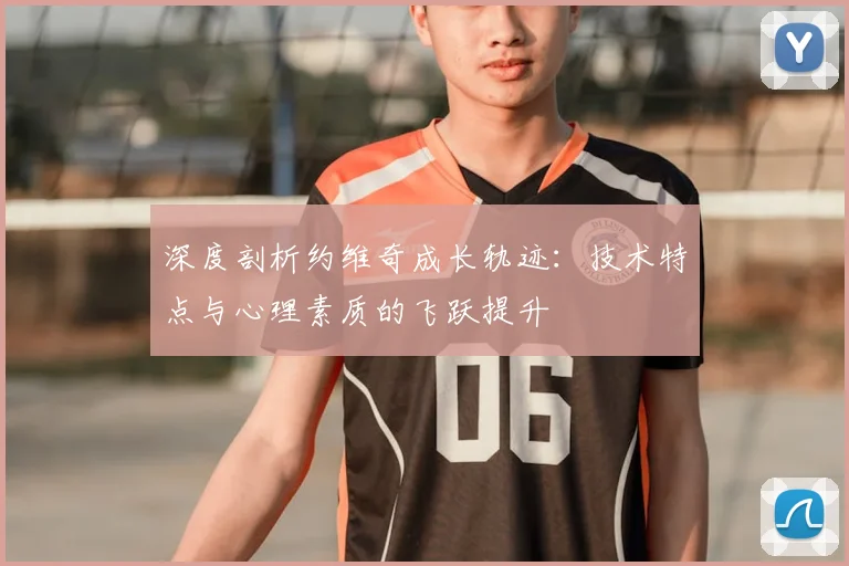 深度剖析约维奇成长轨迹：技术特点与心理素质的飞跃提升