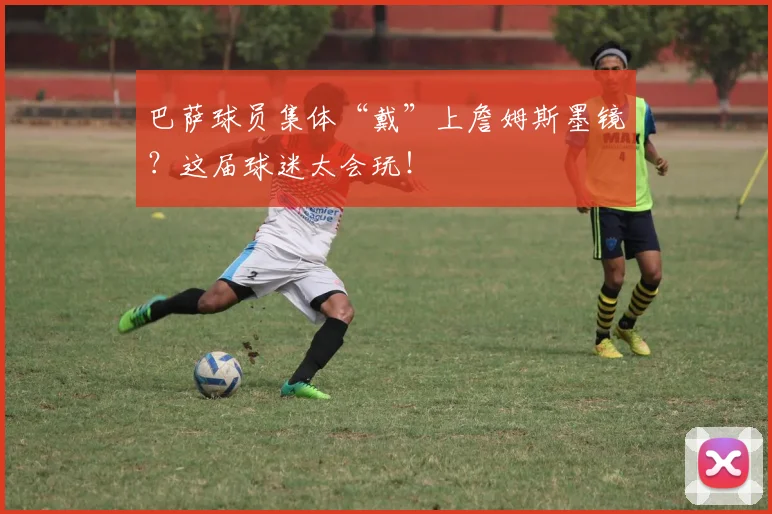 巴萨球员集体“戴”上詹姆斯墨镜？这届球迷太会玩！