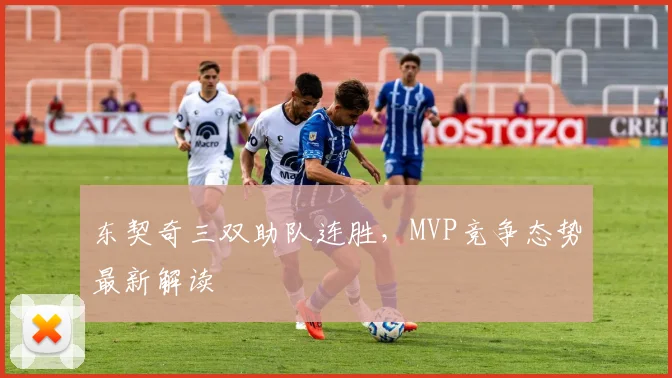 东契奇三双助队连胜，MVP竞争态势最新解读