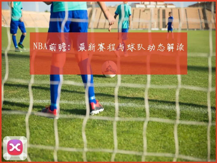 NBA前瞻：最新赛程与球队动态解读