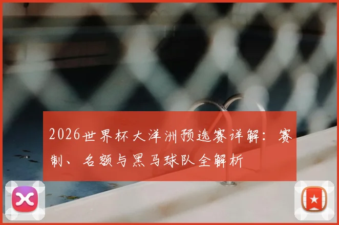 2026世界杯大洋洲预选赛详解:赛制、名额与黑马球队全解析