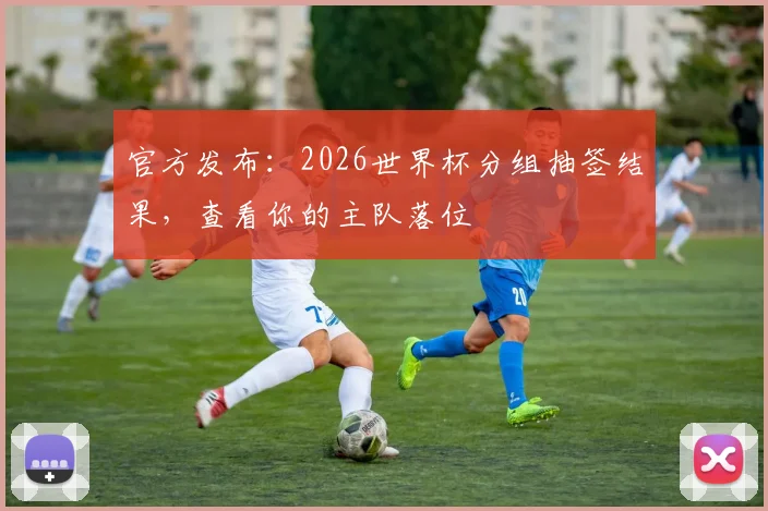 官方发布：2026世界杯分组抽签结果，查看你的主队落位