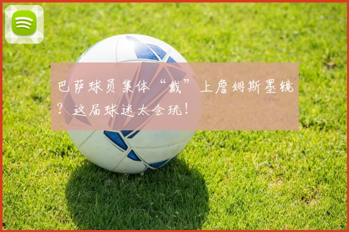 巴萨球员集体“戴”上詹姆斯墨镜？这届球迷太会玩！