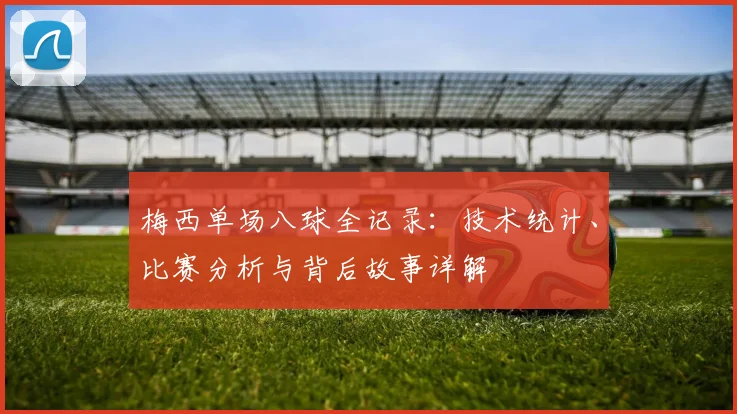 梅西单场八球全记录:技术统计、比赛分析与背后故事详解