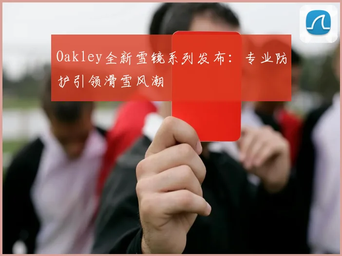 Oakley全新雪镜系列发布:专业防护引领滑雪风潮