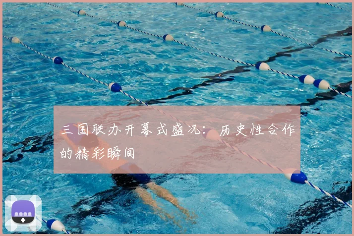 三国联办开幕式盛况:历史性合作的精彩瞬间