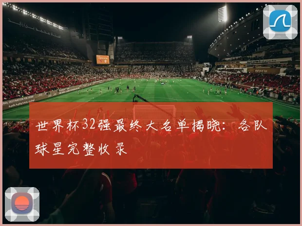 世界杯32强最终大名单揭晓：各队球星完整收录