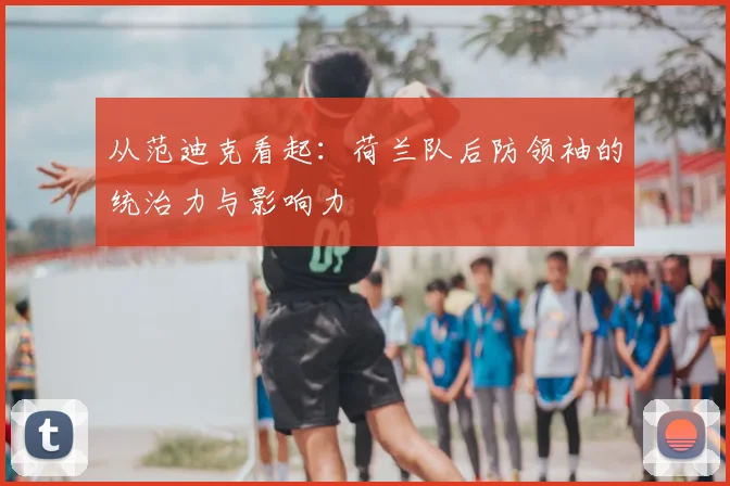 从范迪克看起：荷兰队后防领袖的统治力与影响力