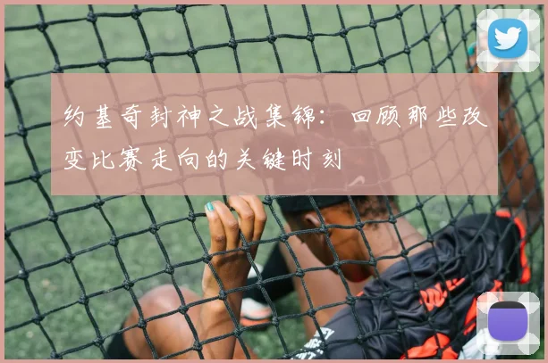 约基奇封神之战集锦:回顾那些改变比赛走向的关键时刻