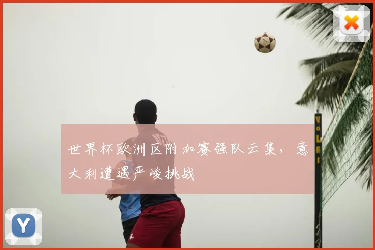 世界杯欧洲区附加赛强队云集，意大利遭遇严峻挑战